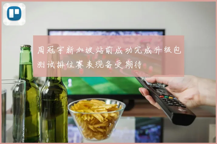 周冠宇新加坡站前成功完成升级包测试排位赛表现备受期待