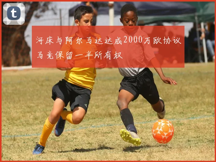 河床与阿尔马达达成2000万欧协议马竞保留一半所有权