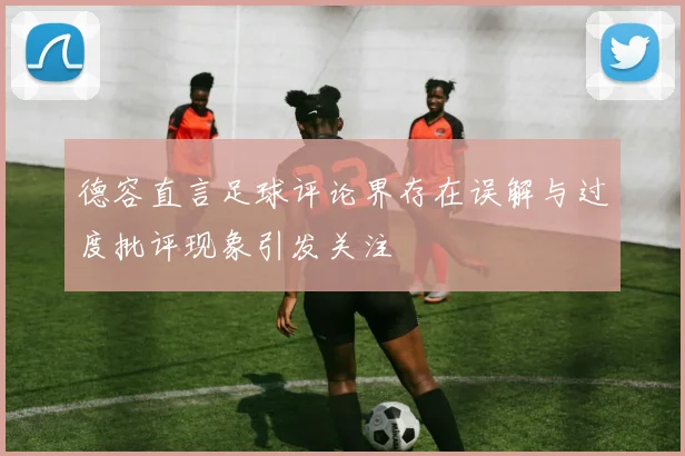 德容直言足球评论界存在误解与过度批评现象引发关注