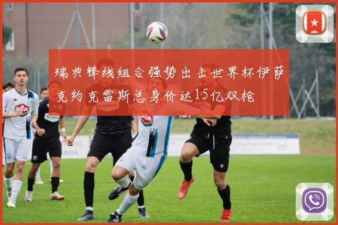 瑞典锋线组合强势出击世界杯伊萨克约克雷斯总身价达15亿双枪