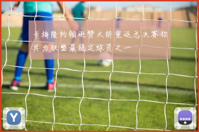 卡梅隆约翰逊赞大桥重返总决赛称其为联盟最稳定球员之一