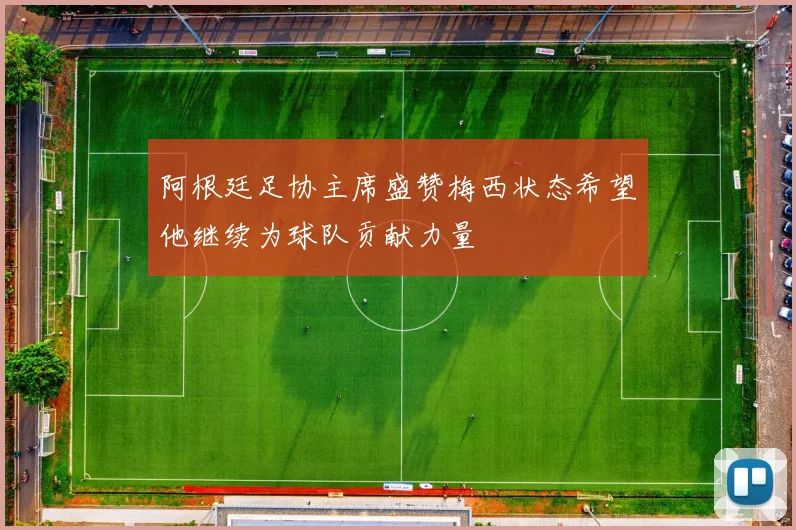 阿根廷足协主席盛赞梅西状态希望他继续为球队贡献力量
