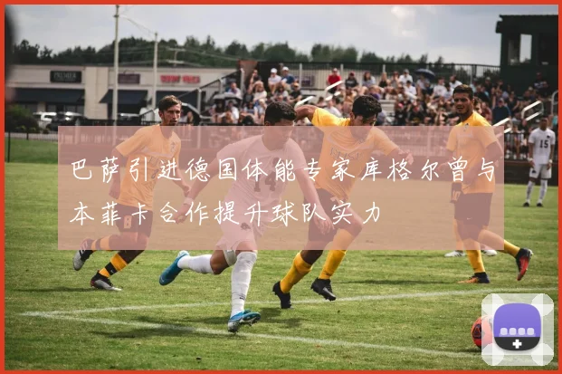 巴萨引进德国体能专家库格尔曾与本菲卡合作提升球队实力