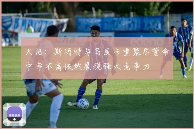 火记：斯玛特与乌度卡重聚尽管命中率不高依然展现强大竞争力