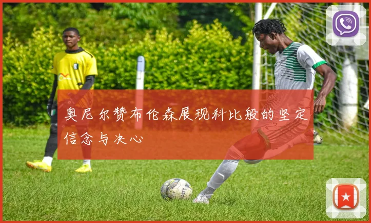 奥尼尔赞布伦森展现科比般的坚定信念与决心