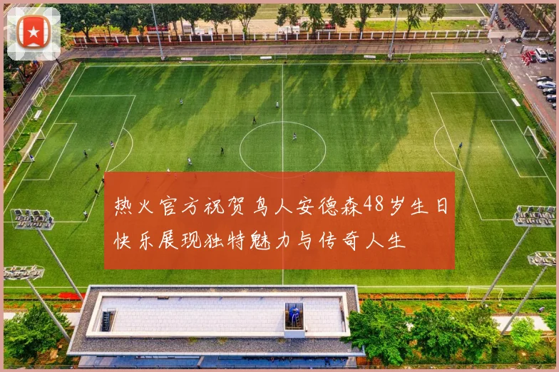 热火官方祝贺鸟人安德森48岁生日快乐展现独特魅力与传奇人生