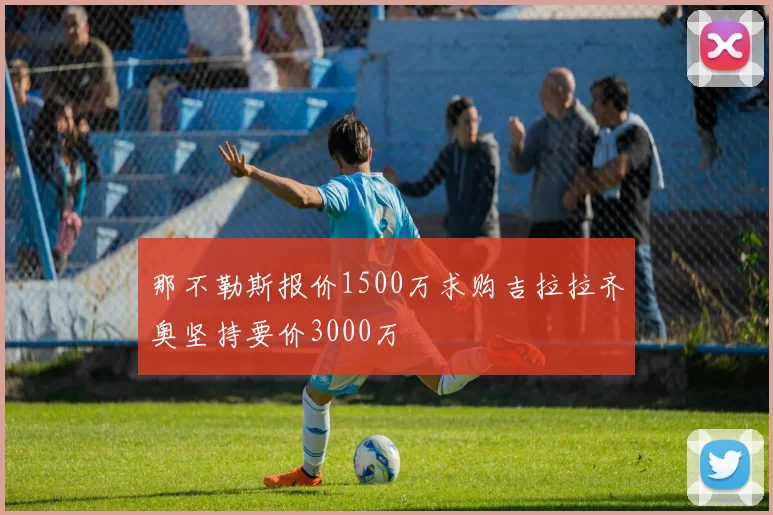 那不勒斯报价1500万求购吉拉拉齐奥坚持要价3000万