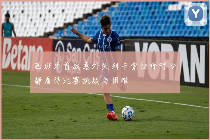 西班牙首战意外失利卡索拉呼吁冷静看待比赛挑战与困难