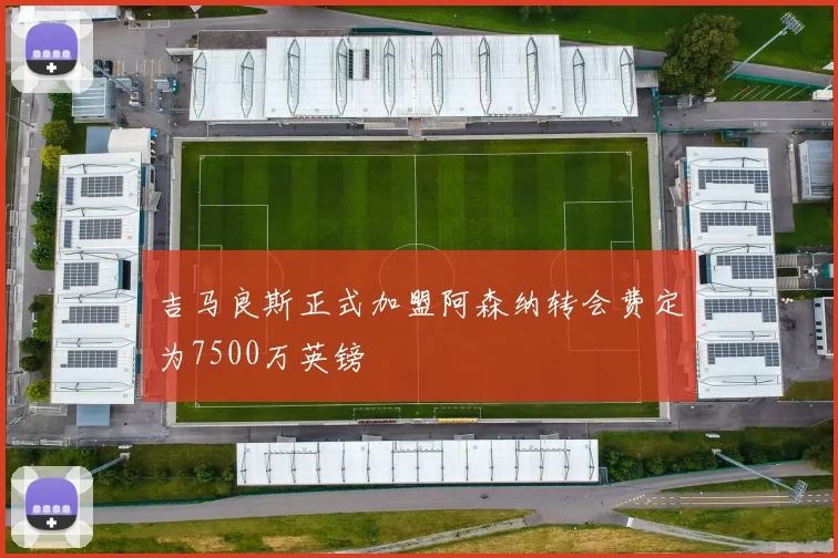 吉马良斯正式加盟阿森纳转会费定为7500万英镑