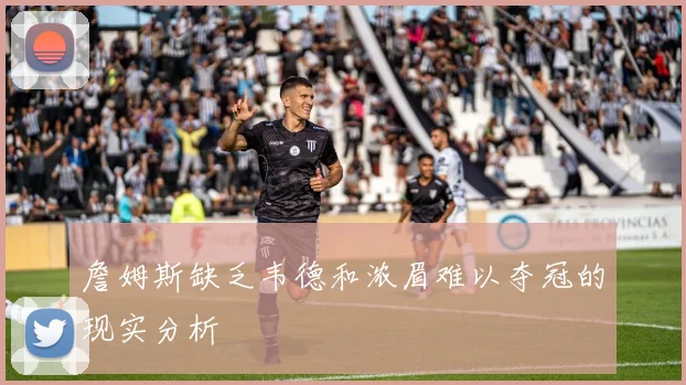 詹姆斯缺乏韦德和浓眉难以夺冠的现实分析