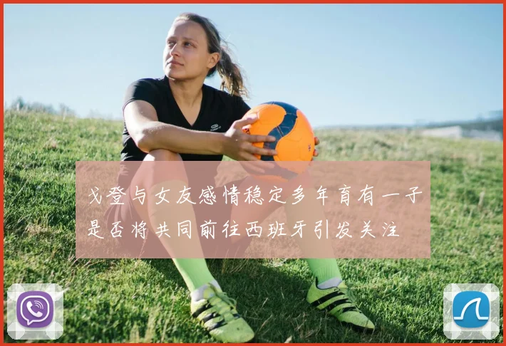 戈登与女友感情稳定多年育有一子是否将共同前往西班牙引发关注