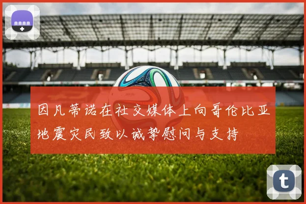 因凡蒂诺在社交媒体上向哥伦比亚地震灾民致以诚挚慰问与支持