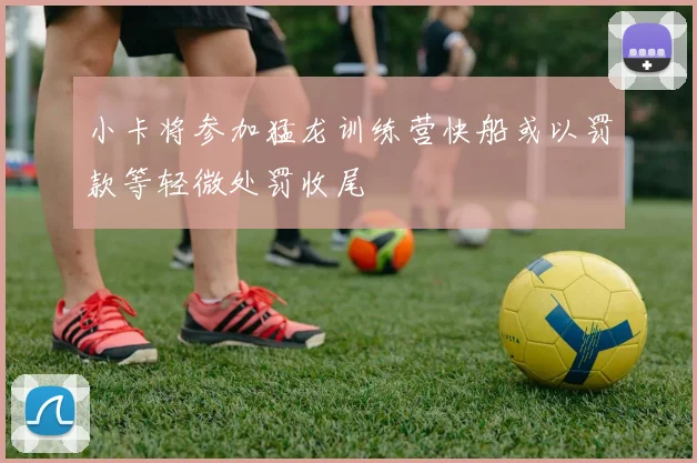 小卡将参加猛龙训练营快船或以罚款等轻微处罚收尾