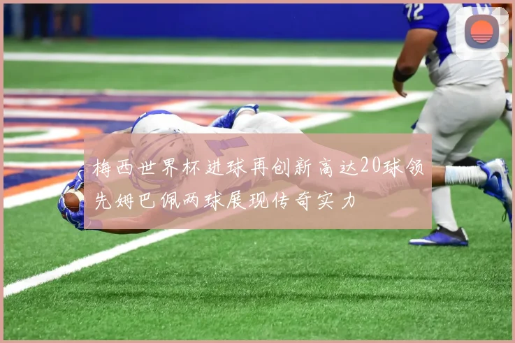 梅西世界杯进球再创新高达20球领先姆巴佩两球展现传奇实力