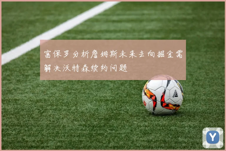 富保罗分析詹姆斯未来去向掘金需解决沃特森续约问题
