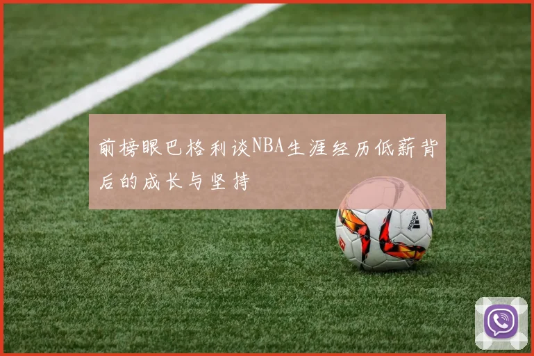 前榜眼巴格利谈NBA生涯经历低薪背后的成长与坚持